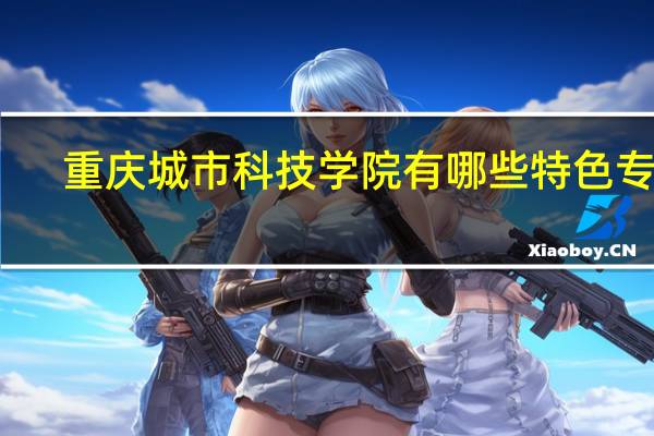 重庆城市科技学院有哪些特色专业