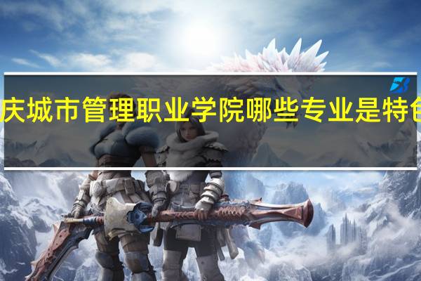 重庆城市管理职业学院 哪些专业是特色专业呢