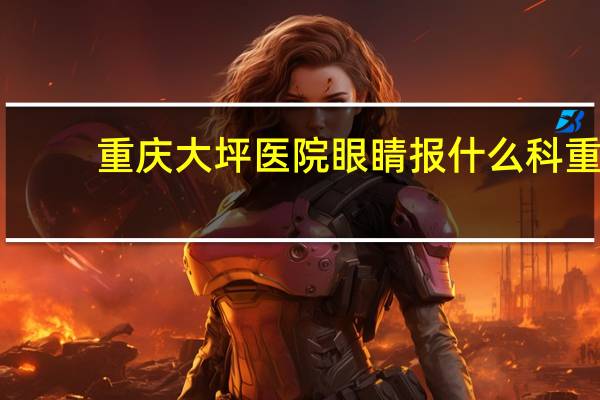 重庆大坪医院眼睛报什么科 重庆最好的眼科是大坪医院吗在哪点