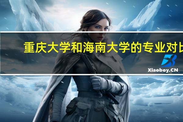 重庆大学和海南大学的专业对比