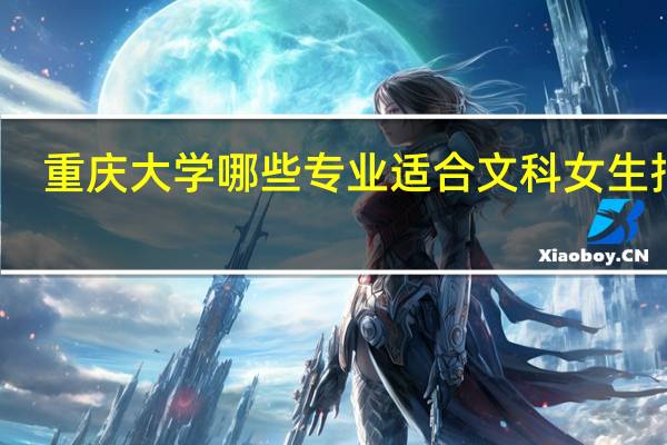 重庆大学哪些专业适合文科女生报考