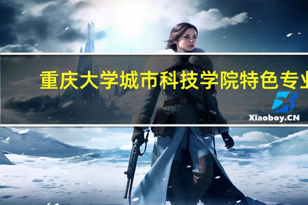 重庆大学城市科技学院特色专业