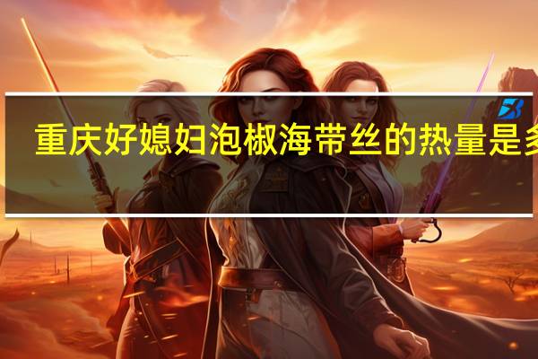 重庆好媳妇 泡椒海带丝的热量是多少