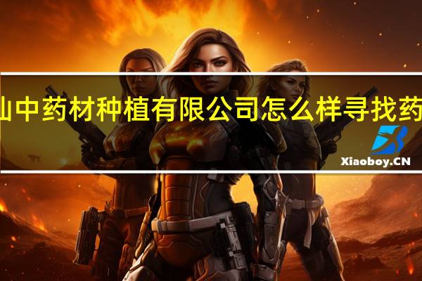 重庆山灵仙中药材种植有限公司怎么样 寻找药材种植合作公司