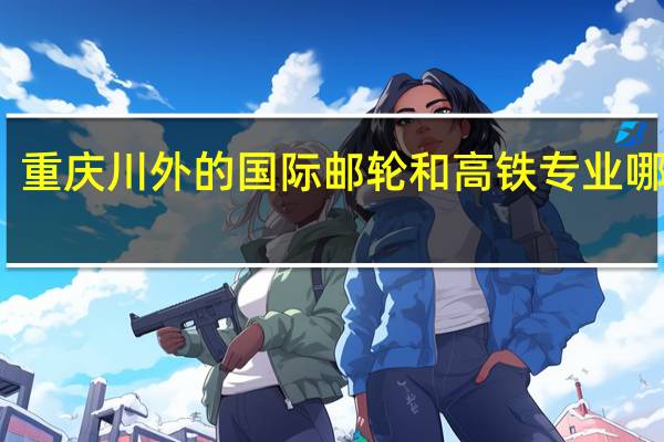 重庆川外的国际邮轮和高铁专业哪个好