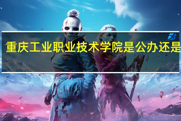 重庆工业职业技术学院是公办还是民办