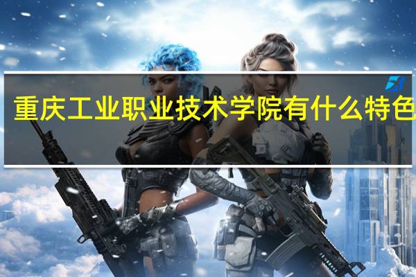 重庆工业职业技术学院有什么特色专业，专业排名如何
