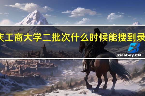 重庆工商大学二批次什么时候能搜到录取通知书
