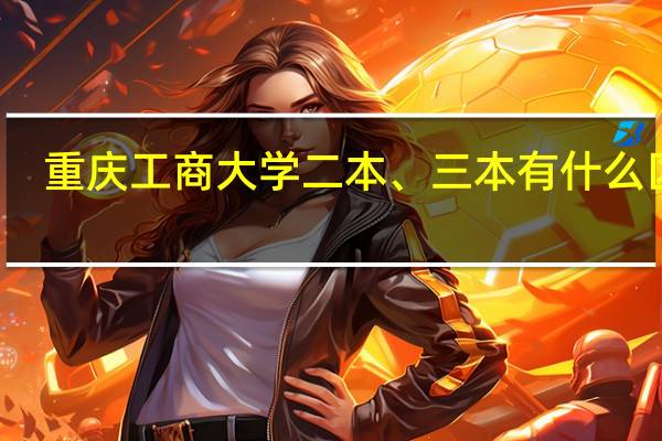 重庆工商大学二本、三本有什么区别