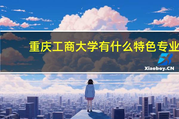 重庆工商大学有什么特色专业,专业排名如何