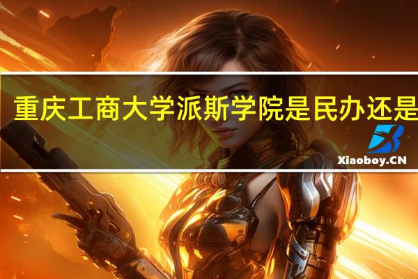 重庆工商大学派斯学院是民办还是公办