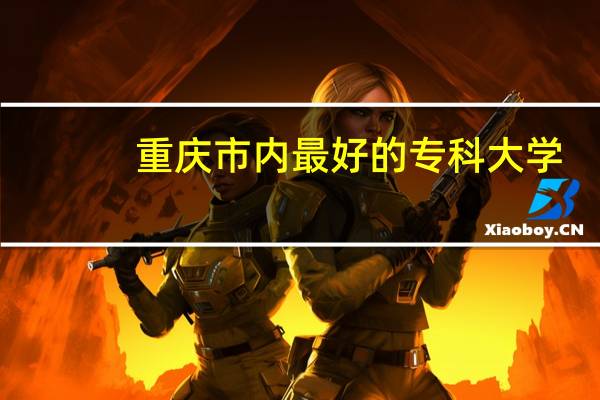 重庆市内最好的专科大学