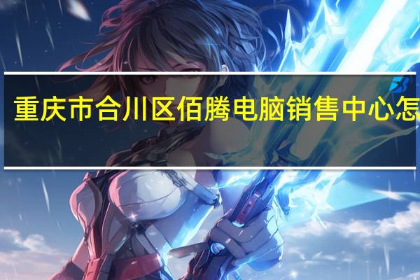 重庆市合川区佰腾电脑销售中心怎么样