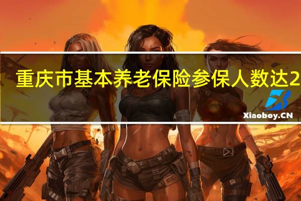 重庆市基本养老保险参保人数达2370.2万人 参保率保持在95%以上