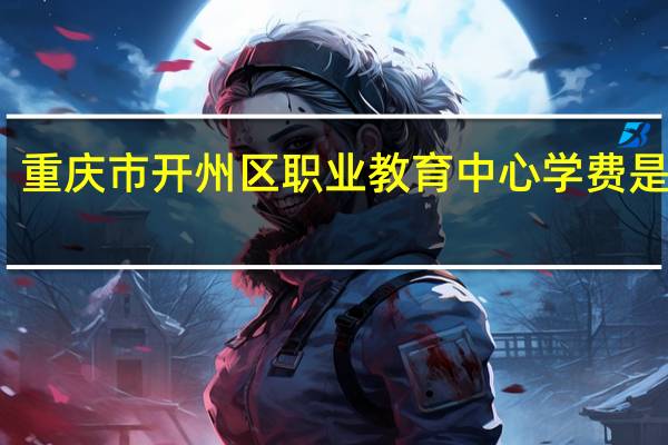 重庆市开州区职业教育中心学费是多少