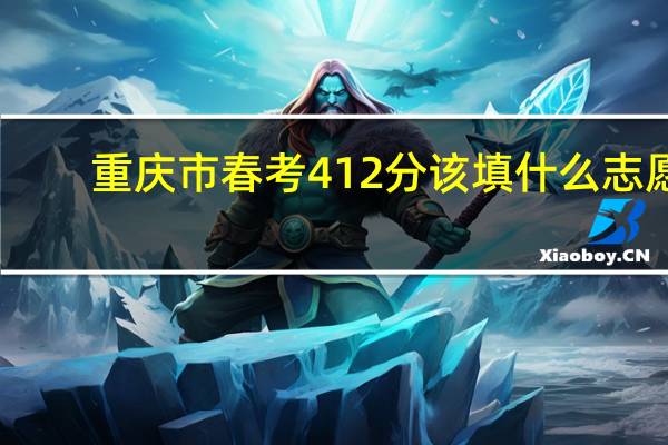 重庆市春考412分该填什么志愿