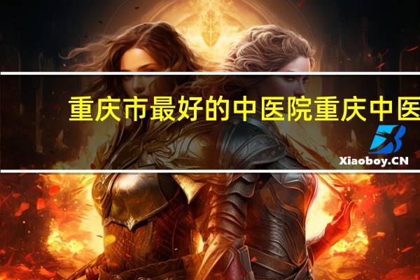 重庆市最好的中医院 重庆中医院排名前十名