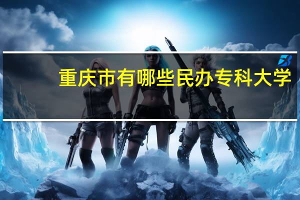 重庆市有哪些民办专科大学