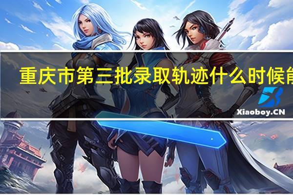 重庆市第三批录取轨迹什么时候能看，家里人一直在吵着要看，烦死了