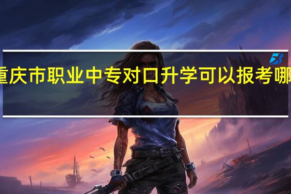重庆市职业中专对口升学可以报考哪些学校