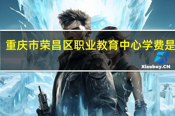 重庆市荣昌区职业教育中心学费是多少