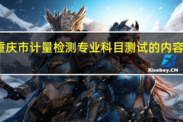 重庆市计量检测专业科目测试的内容是什么