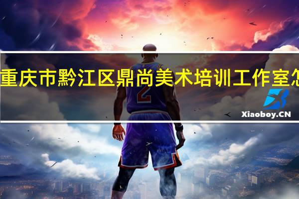 重庆市黔江区鼎尚美术培训工作室怎么样？