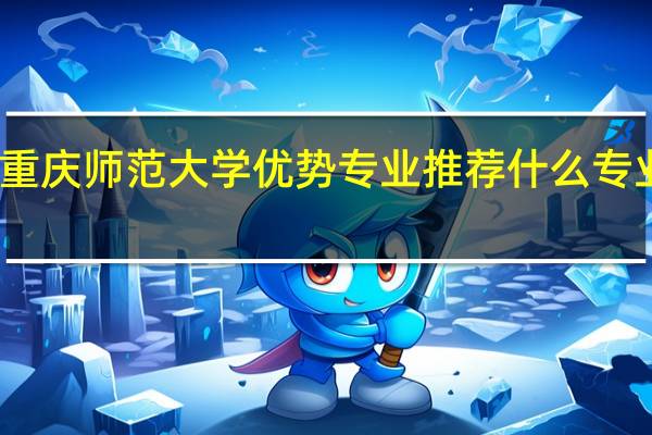 重庆师范大学优势专业推荐 什么专业最好