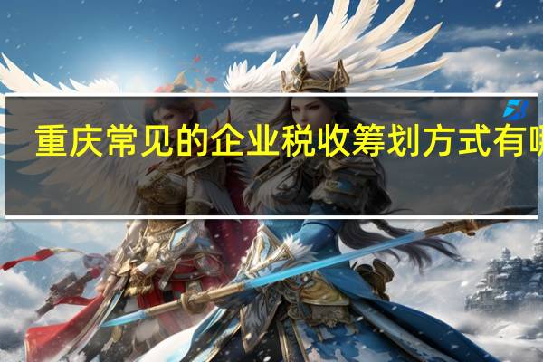 重庆常见的企业税收筹划方式有哪些