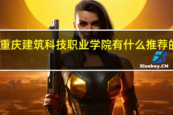 重庆建筑科技职业学院有什么推荐的专业