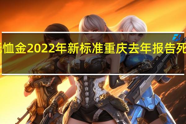重庆抚恤金2022年新标准 重庆去年报告死亡个案22万
