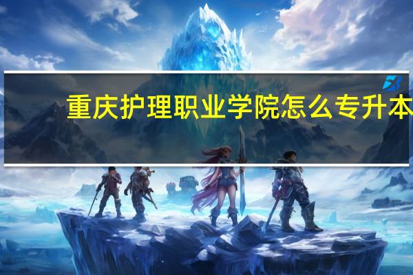 重庆护理职业学院怎么专升本