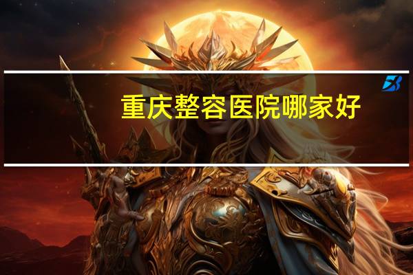 重庆整容医院哪家好(重庆哪里做双眼皮做得好)