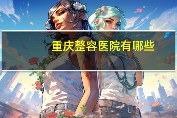 重庆整容医院有哪些(重庆整形医院哪家靠谱)