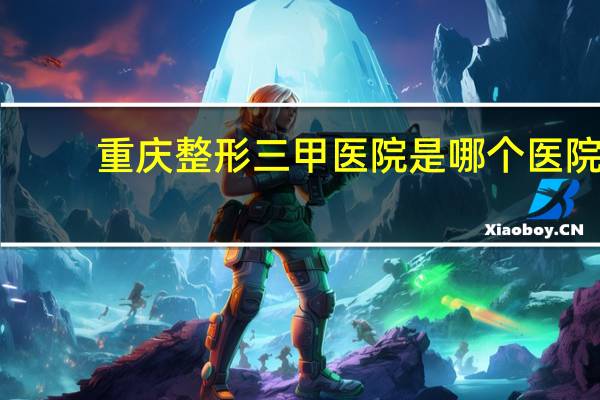 重庆整形三甲医院是哪个医院 重庆奥黛丽整形地址