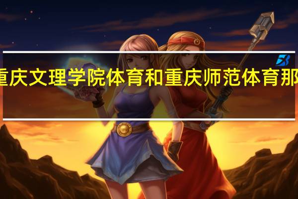 重庆文理学院体育和重庆师范体育那个好些