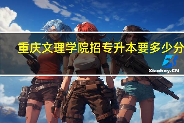 重庆文理学院招专升本要多少分啊