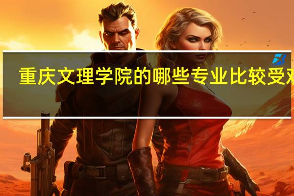 重庆文理学院的哪些专业比较受欢迎