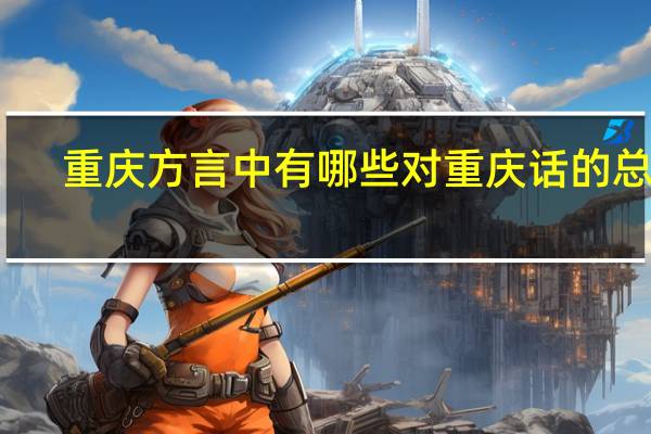 重庆方言中有哪些对重庆话的总结？