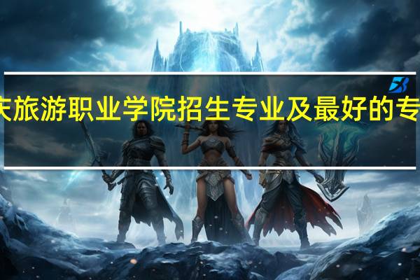 重庆旅游职业学院招生专业及最好的专业有哪些