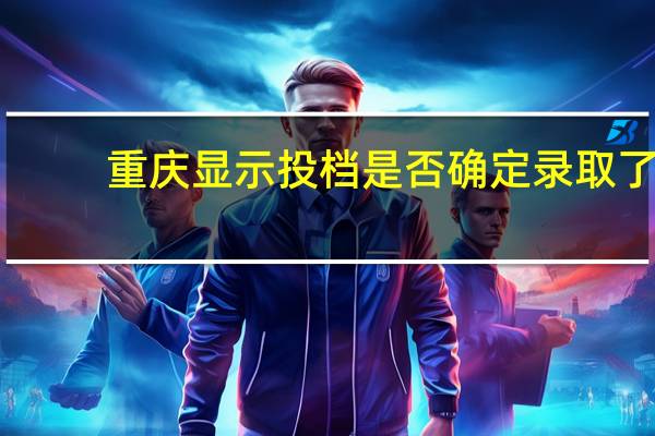 重庆显示投档是否确定录取了