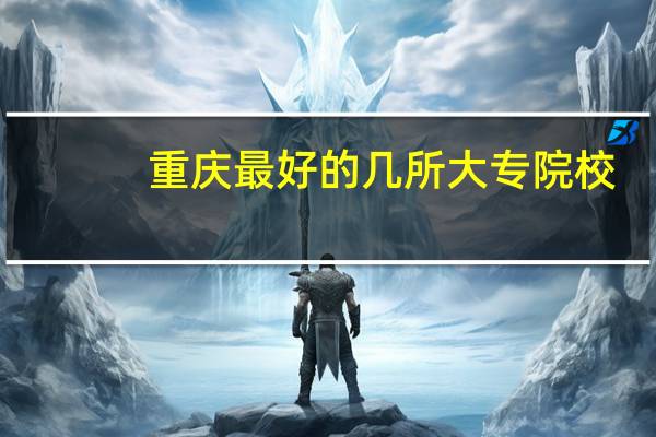 重庆最好的几所大专院校，你了解吗