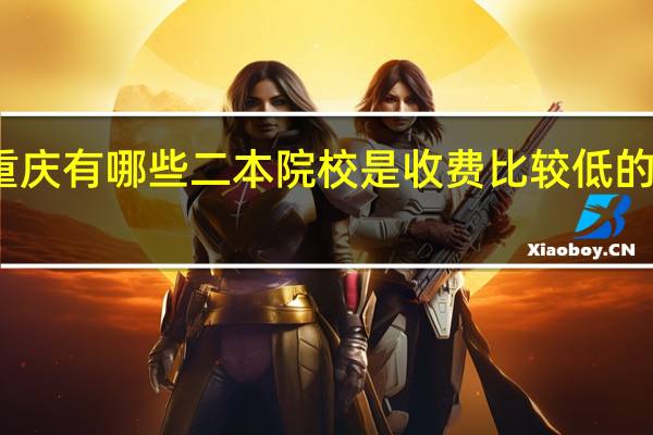 重庆有哪些二本院校是收费比较低的学校啊