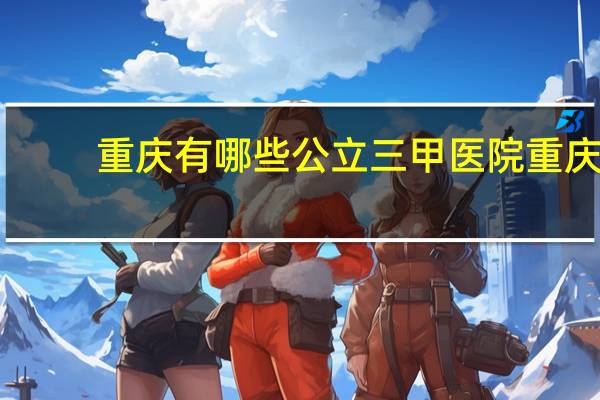 重庆有哪些公立三甲医院 重庆有哪些三甲医院