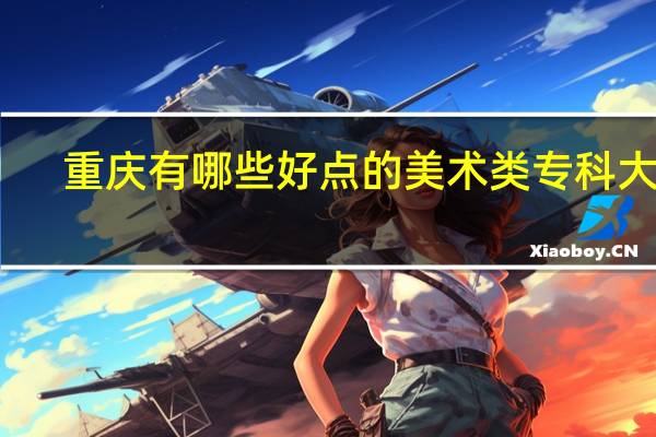 重庆有哪些好点的美术类专科大学