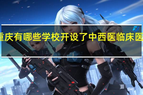 重庆有哪些学校开设了中西医临床医学专业