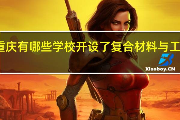 重庆有哪些学校开设了复合材料与工程专业