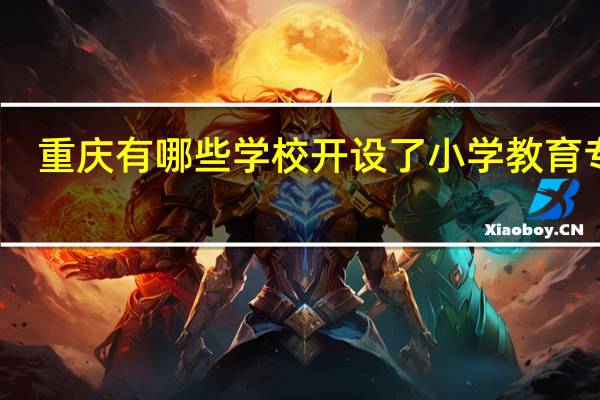 重庆有哪些学校开设了小学教育专业