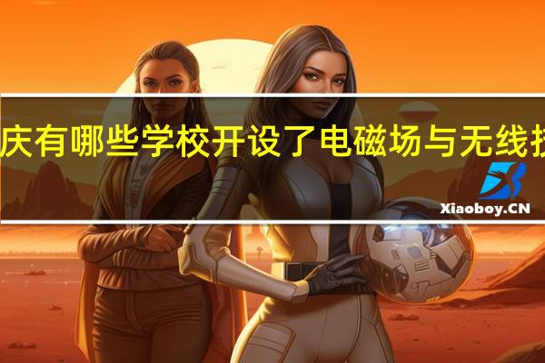 重庆有哪些学校开设了电磁场与无线技术专业