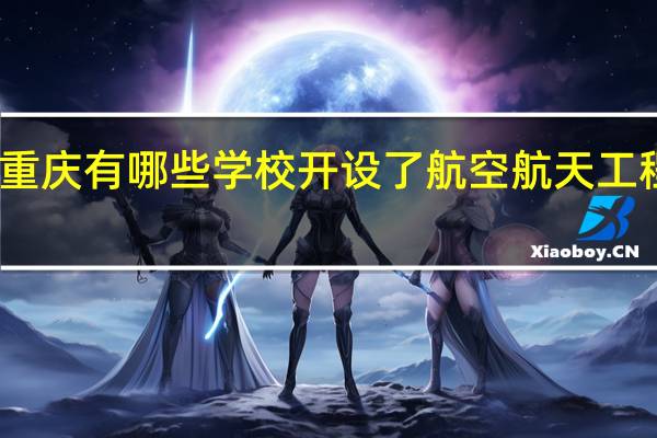 重庆有哪些学校开设了航空航天工程专业